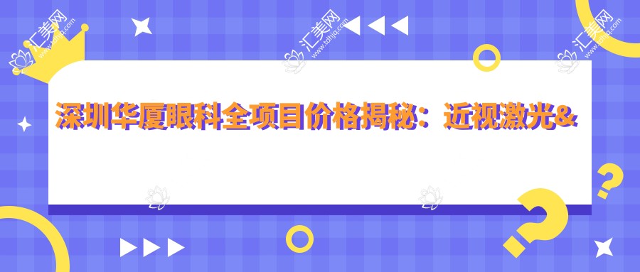 深圳华厦眼科全项目价格揭秘:近视激光&白内障手术等热门眼科项目费用一览