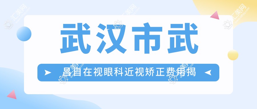 武汉市武昌自在视眼科近视矫正费用揭秘:全飞秒约1.5W+ 半飞秒亲民价1W+ ICL晶体植入近3W