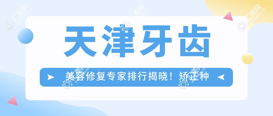 天津牙齿美容修复医生排行揭晓!矫正种植,技术详情与地址一网打尽!