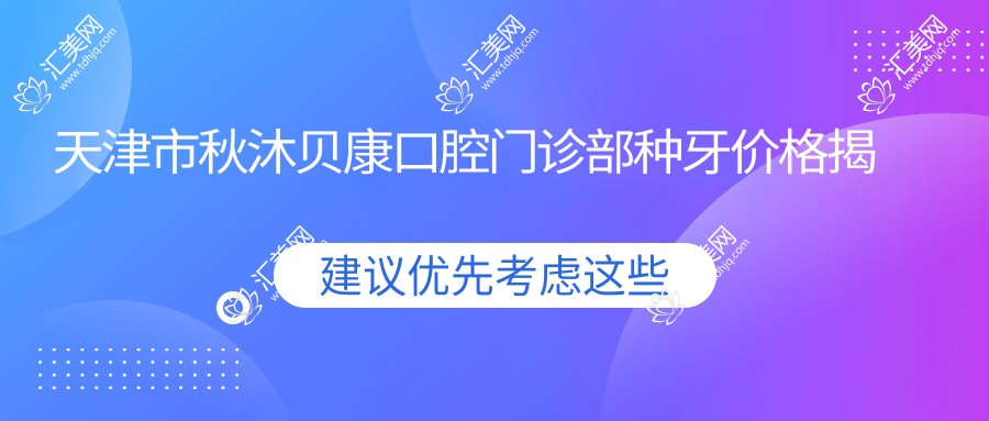 天津市秋沐贝康口腔门诊部种牙价格揭秘?烤瓷牙5K+ 全瓷牙8K+ 隐形矫正2W+