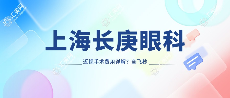 上海长庚眼科近视手术费用详解?全飞秒近视矫正约1W+ 半飞秒性价比之选近1W 晶体植入高端方案3W+