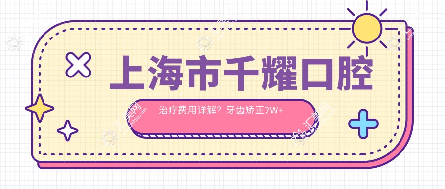 上海市千耀口腔治疗费用详解?牙齿矫正2W+ 烤瓷牙5K+ 种植牙1.5W+