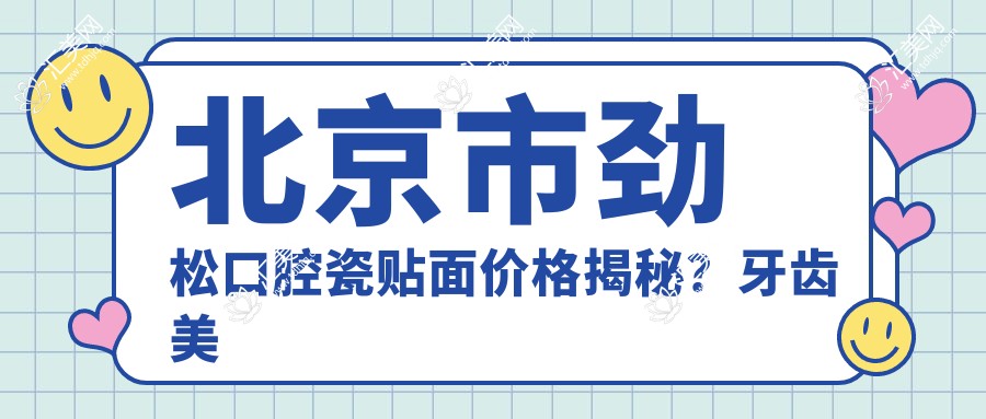 北京市劲松口腔瓷贴面价格揭秘?牙齿美白5K+ 矫正1W+ 种植牙2W+