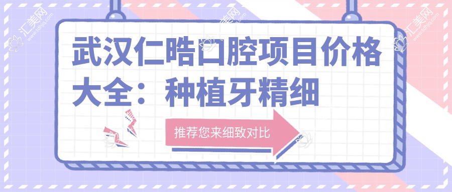 武汉仁晧口腔项目价格大全:种植牙精细方案2980+起,牙齿矫正实惠4800+,贴面美化详询