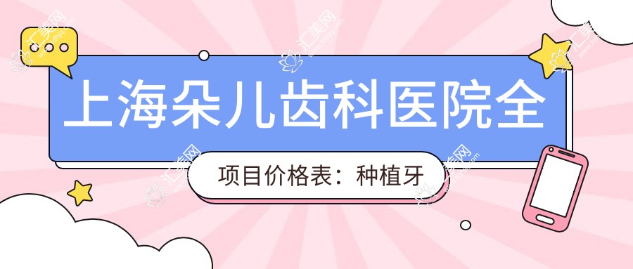 上海朵儿齿科医院全项目价格表:种植牙精细方案2980+起,牙齿矫正实惠4800+起