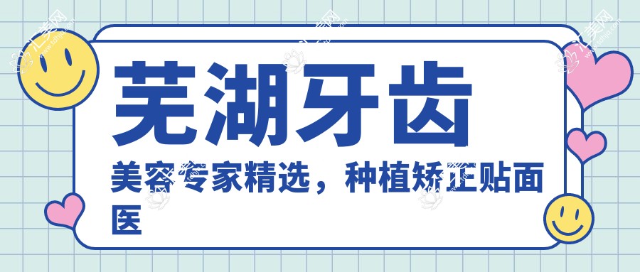 芜湖牙齿美容医生精选,种植矫正贴面医生名单参考