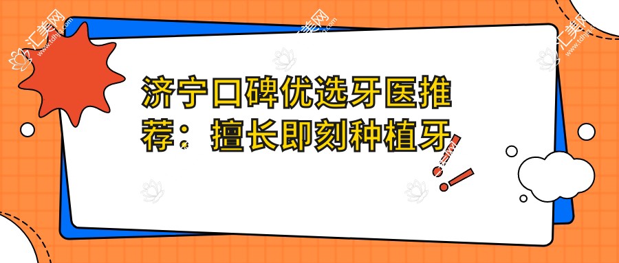 济宁口碑优选牙医推荐:擅长即刻种植牙及矫正医生名单
