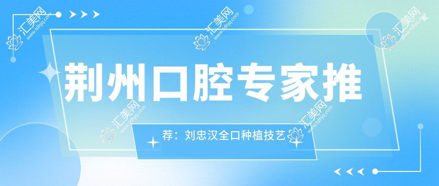 荆州口腔医生推荐:刘忠汉全口种植技艺精细,季清皎李艳平正畸修复口碑佳
