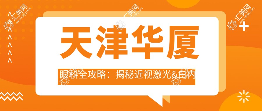 天津华厦眼科全攻略:揭秘近视激光&白内障手术等眼科项目价格清单
