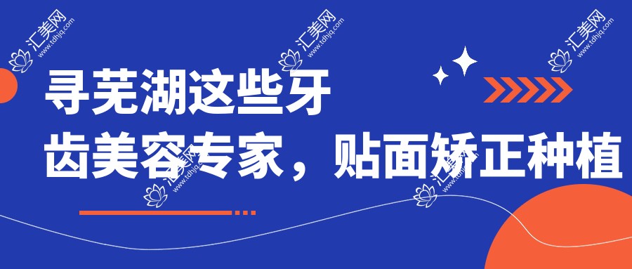 寻芜湖这些牙齿美容医生,贴面矫正种植牙让笑容更灿烂