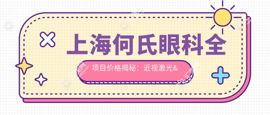 上海何氏眼科全项目价格揭秘:近视激光&白内障手术&干眼治疗费用一览