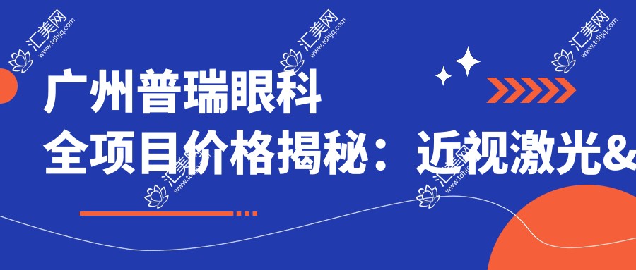 广州普瑞眼科全项目价格揭秘:近视激光&白内障手术等费用一览