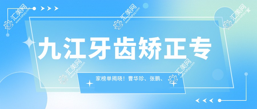 九江牙齿矫正医生榜单揭晓!曹华珍、张鹏、冯兰技术获赞!