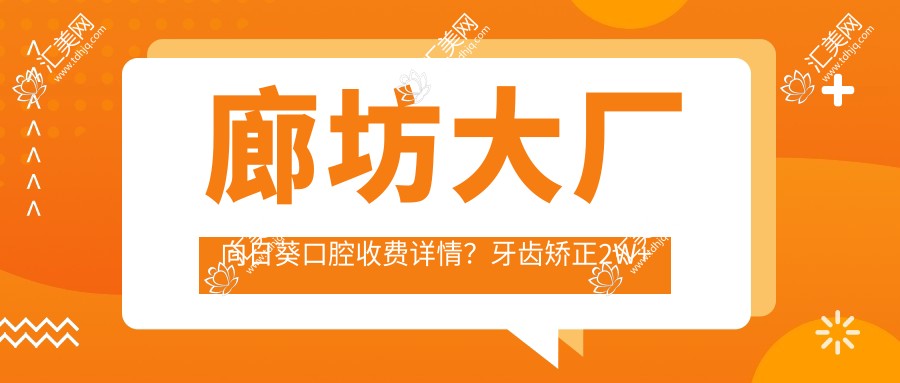 廊坊大厂向日葵口腔收费详情?牙齿矫正2W+ 美白套餐1K+ 种植牙8K+
