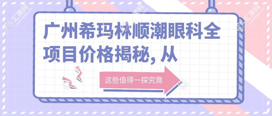 广州希玛林顺潮眼科全项目价格揭秘, 从基础到高端多面覆盖, 费用9800元起