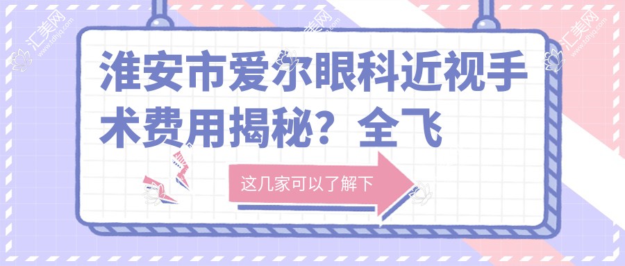 淮安市爱尔眼科近视手术费用揭秘?全飞秒近视矫正约1W+ 半飞秒亲民价近1W 晶体植入高端选3W+