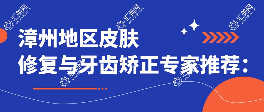 漳州地区皮肤修复与牙齿矫正医生推荐：蔡少甫、伍军、吴燕惠