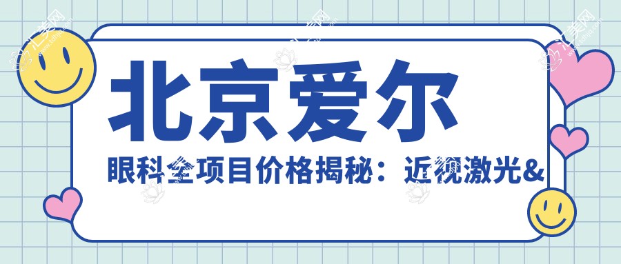 北京爱尔眼科全项目价格揭秘:近视激光&白内障手术&干眼治疗一网打尽