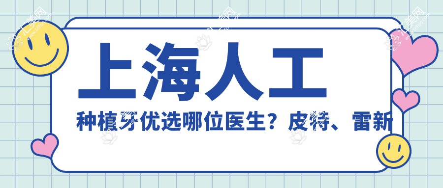 上海人工种植牙优选哪位医生？皮特、雷新鹏技术精细值得推荐