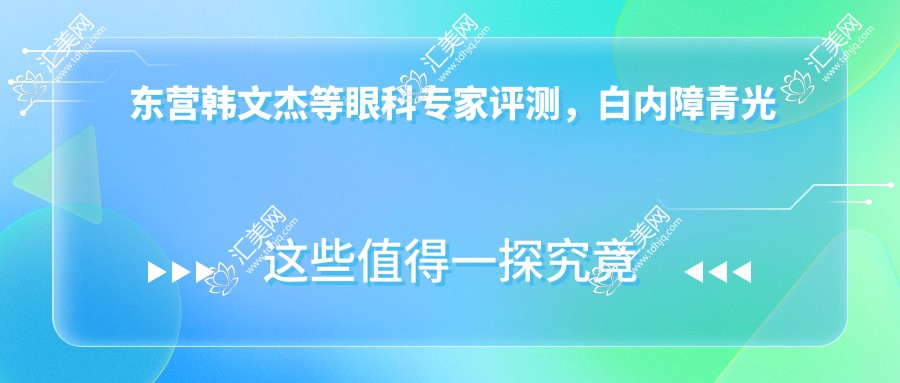 东营韩文杰等眼科医生评测,白内障青光眼手术技艺精细,好评连连