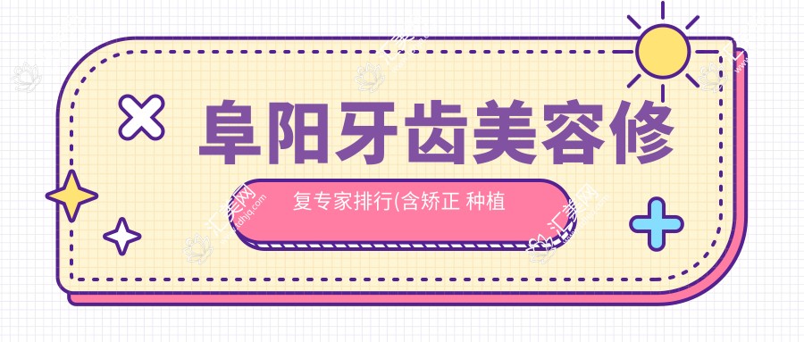 阜阳牙齿美容修复医生排行(含矫正 种植 美白方案)_选对医生必看