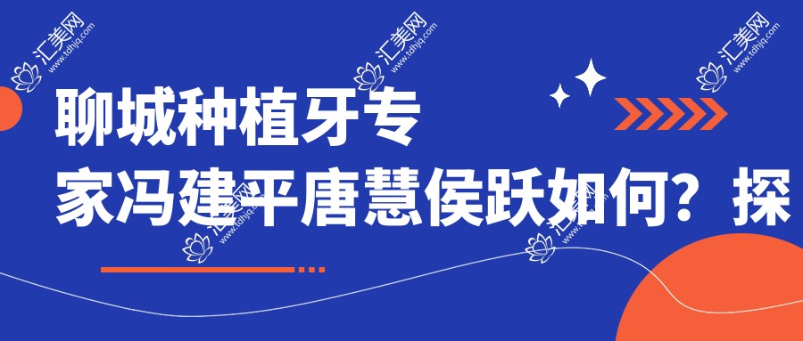 聊城种植牙医生冯建平唐慧侯跃如何？探索即刻与微创种植技术！