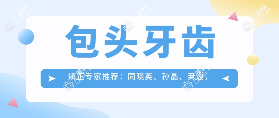 包头牙齿矫正医生推荐：同晓英、孙晶、尹波，精通隐形矫正、面部轮廓及胸部整形
