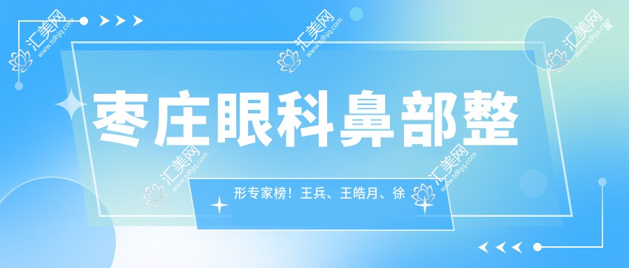 枣庄眼科鼻部整形医生榜!王兵、王皓月、徐环宇技艺受推崇!