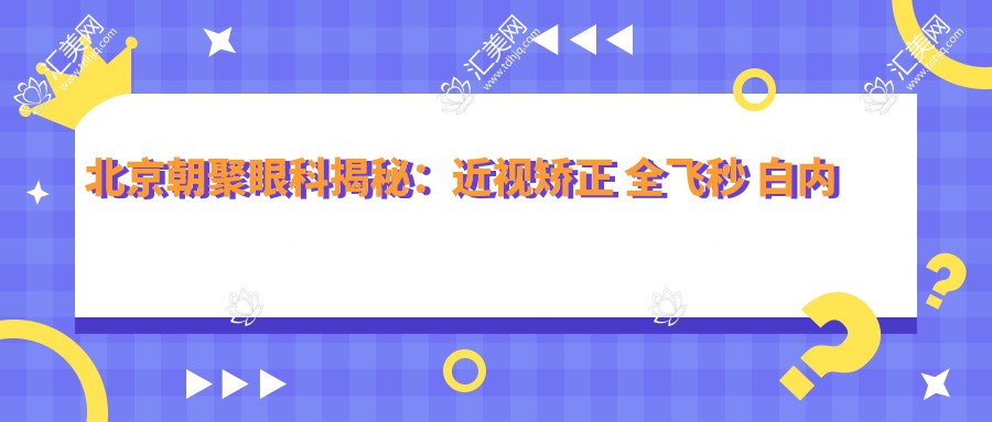 北京朝聚眼科揭秘:近视矫正 全飞秒 白内障手术价格一览表