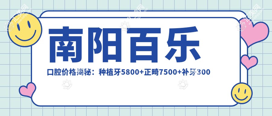南阳百乐口腔价格揭秘：种植牙5800+正畸7500+补牙300元起实惠透明