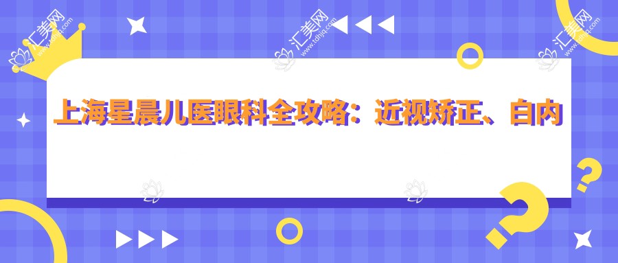 上海星晨儿医眼科全攻略:近视矫正、白内障手术等项目价格大揭秘