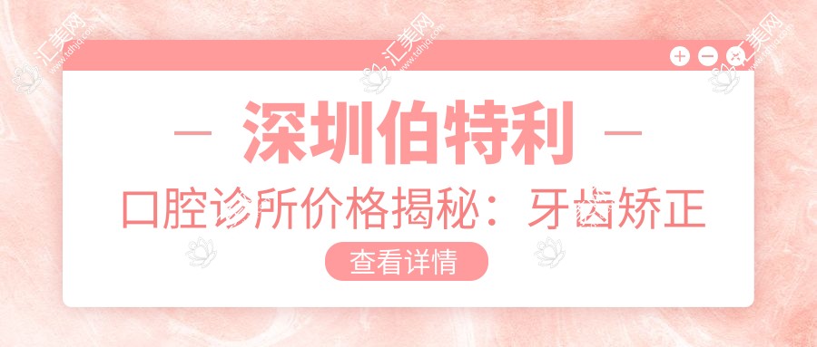 深圳伯特利口腔诊所价格揭秘：牙齿矫正种植美白全攻略