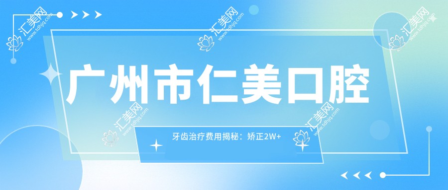 广州市仁美口腔牙齿治疗费用揭秘：矫正2W+ 种植牙1.5W+ 美白套餐3K+