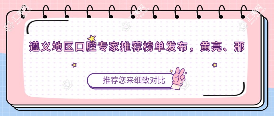 遵义地区口腔医生推荐榜单发布，黄亮、邢云鹏、史跃兴等医生擅长牙齿矫正美容
