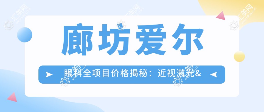 廊坊爱尔眼科全项目价格揭秘:近视激光&白内障手术等热门项目一览