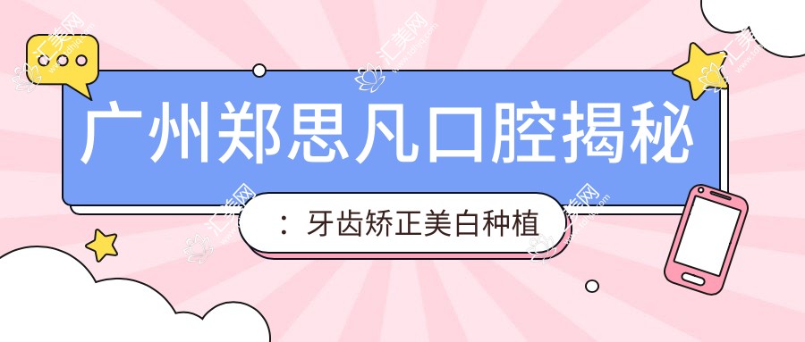 广州郑思凡口腔揭秘：牙齿矫正美白种植全攻略，价格透明一览无余