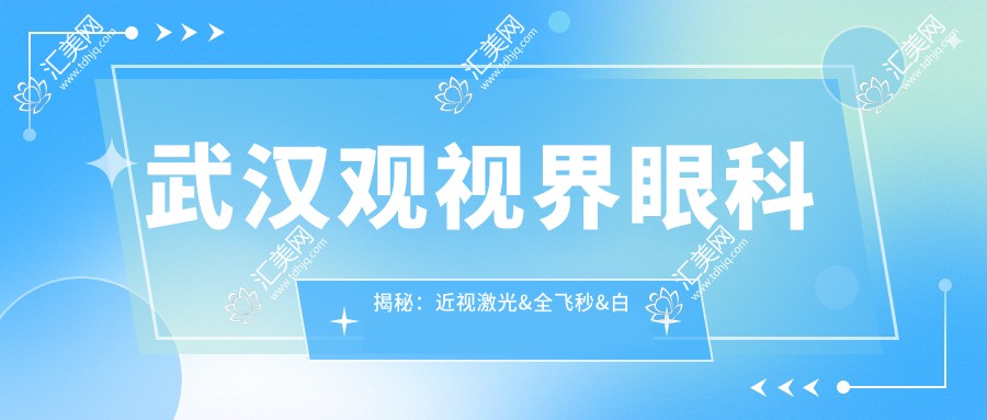 武汉观视界眼科揭秘:近视激光&全飞秒&白内障手术价格一览表
