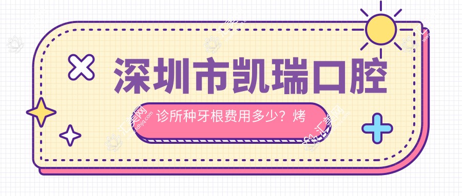 深圳市凯瑞口腔诊所种牙根费用多少？烤瓷牙3K-8K/隐形矫正2W-4W/全瓷牙冠1.5K-3K