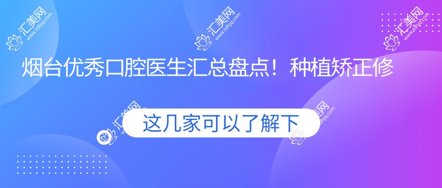 烟台突出口腔医生汇总盘点！种植矫正修复获赞！实力医生推荐！