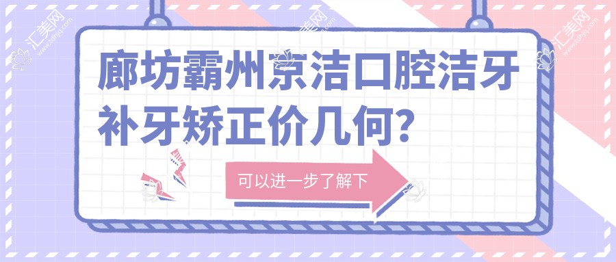 廊坊霸州京洁口腔洁牙补牙矫正价几何？洁牙几百+补牙上千+正畸万元起