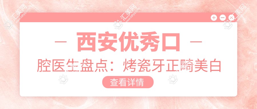 西安突出口腔医生盘点：烤瓷牙正畸美白技艺精细！网友力荐名医榜单！