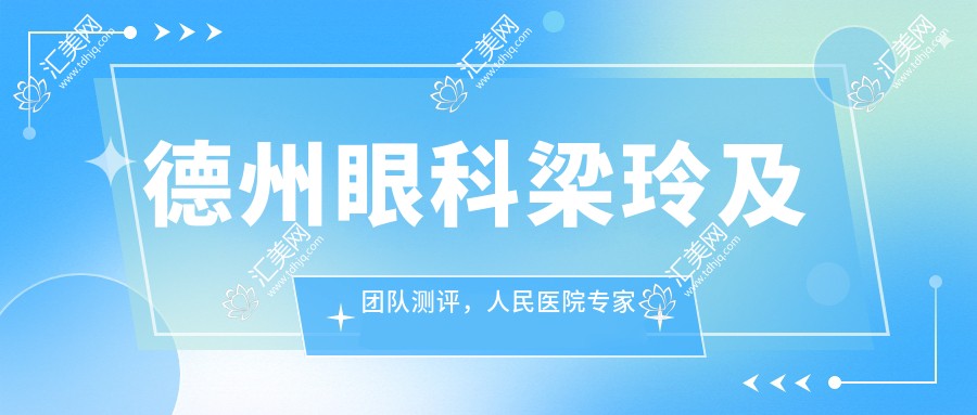 德州眼科梁玲及团队测评,人民医院医生擅长全飞秒等近视矫正,口碑优良
