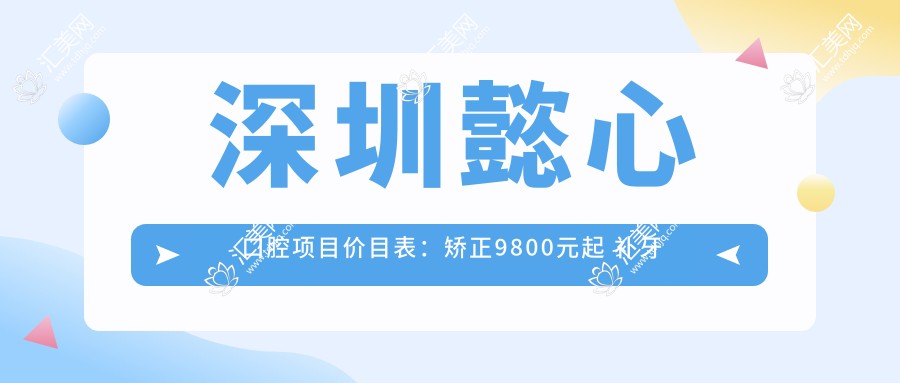 深圳懿心口腔项目价目表：矫正9800元起 补牙仅需300元 实惠透明