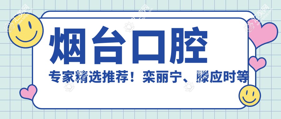 烟台口腔医生精选推荐！栾丽宁、滕应时等擅长牙齿修复美容，技术精细，好评连连！