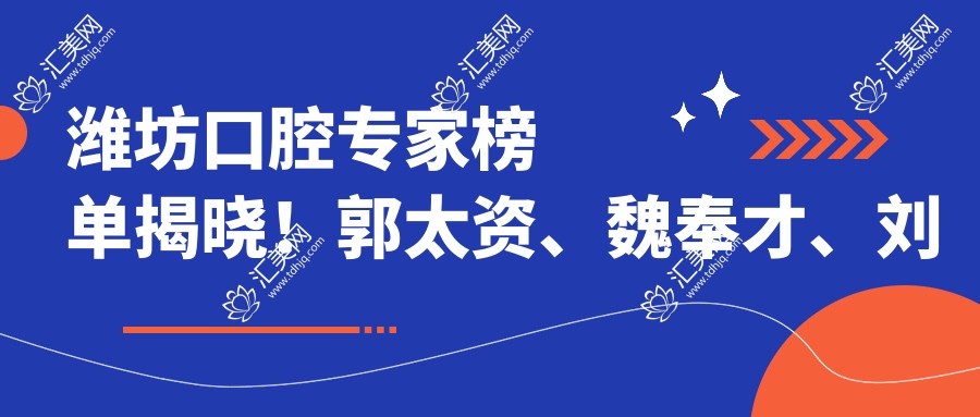 潍坊口腔医生榜单揭晓！郭太资、魏奉才、刘宝森精研牙齿美容修复受推崇！