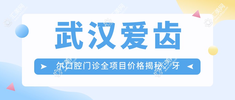 武汉爱齿尔口腔门诊全项目价格揭秘：牙齿矫正美白种植一网打尽