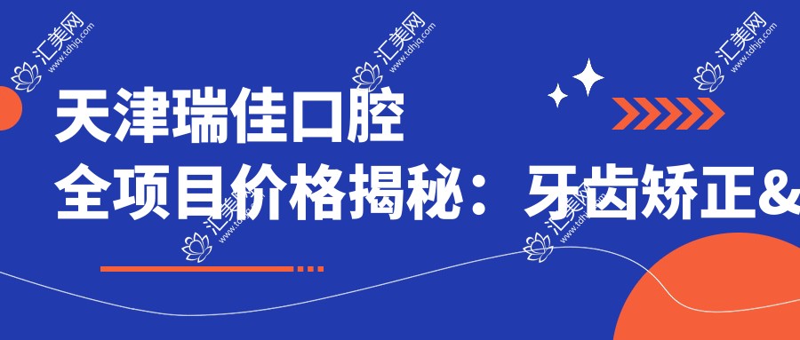 天津瑞佳口腔全项目价格揭秘：牙齿矫正&美白，性价比之选！