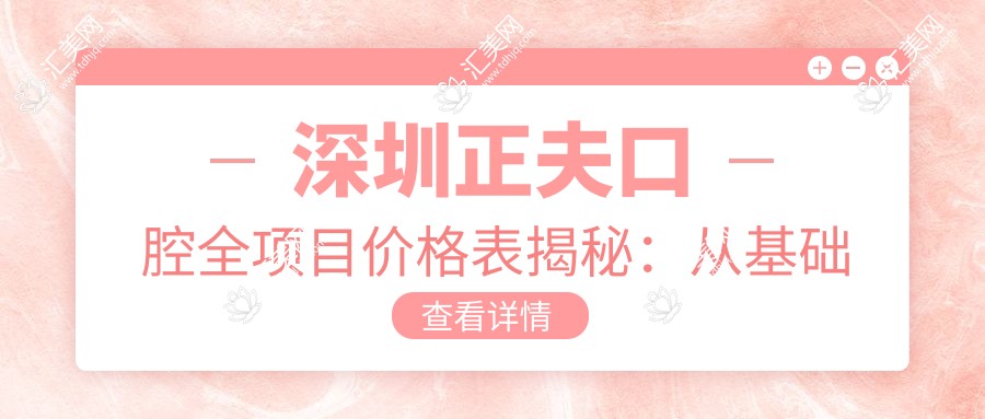 深圳正夫口腔全项目价格表揭秘：从基础洁牙到复杂矫正，费用980元起多面览尽