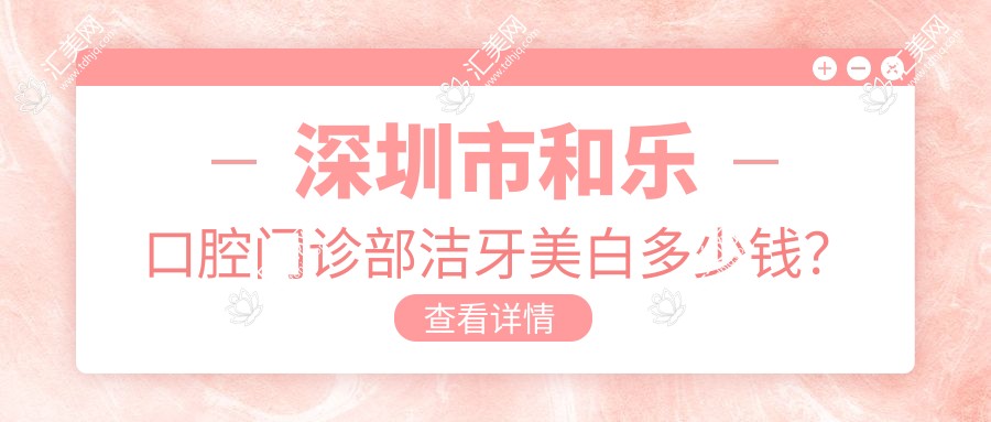 深圳市和乐口腔门诊部洁牙美白多少钱？洗牙200+/冷光美白1500+/牙齿贴面3000+