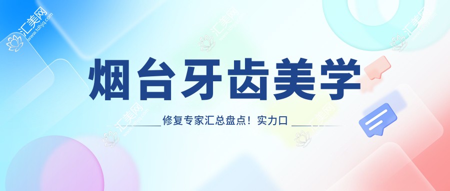 烟台牙齿美学修复医生汇总盘点！实力口碑双在线！医生推荐新篇